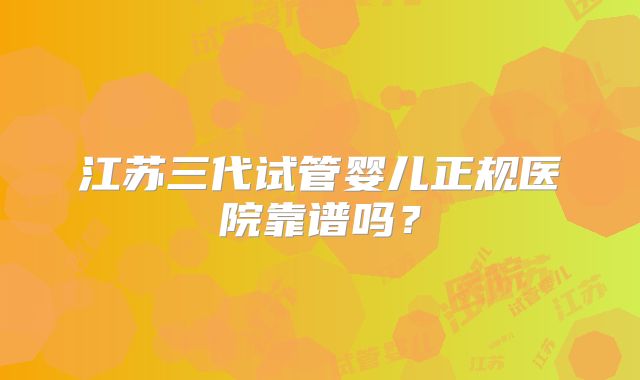 江苏三代试管婴儿正规医院靠谱吗?