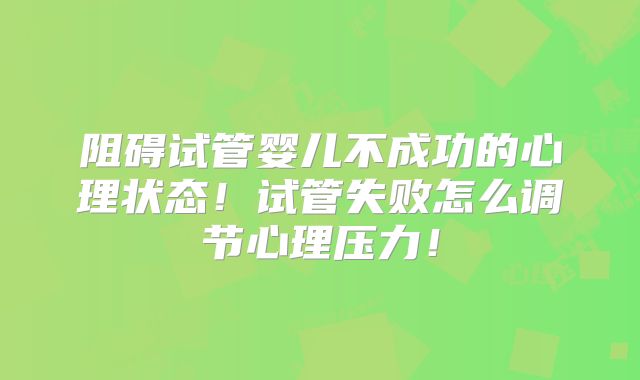 阻碍试管婴儿不成功的心理状态！试管失败怎么调节心理压力！