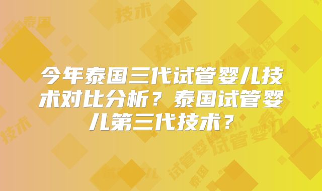 今年泰国三代试管婴儿技术对比分析?泰国试管婴儿第三代技术?
