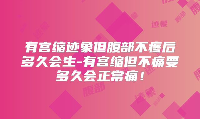 有宫缩迹象但腹部不疼后多久会生-有宫缩但不痛要多久会正常痛！