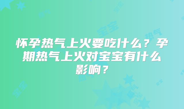 怀孕热气上火要吃什么？孕期热气上火对宝宝有什么影响？