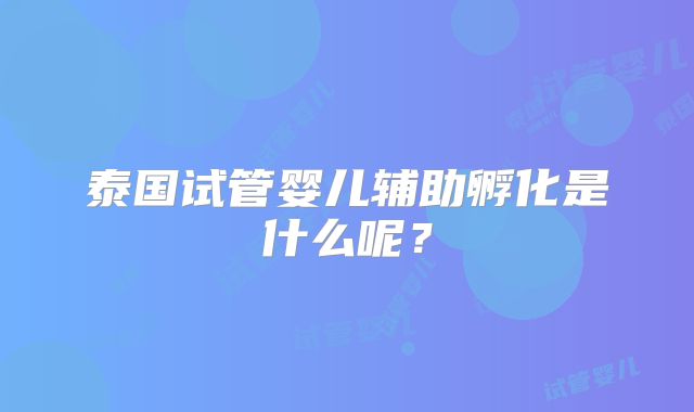 泰国试管婴儿辅助孵化是什么呢？