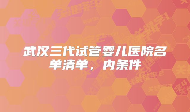 武汉三代试管婴儿医院名单清单，内条件
