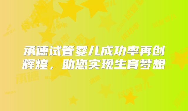 承德试管婴儿成功率再创辉煌,助您实现生育梦想