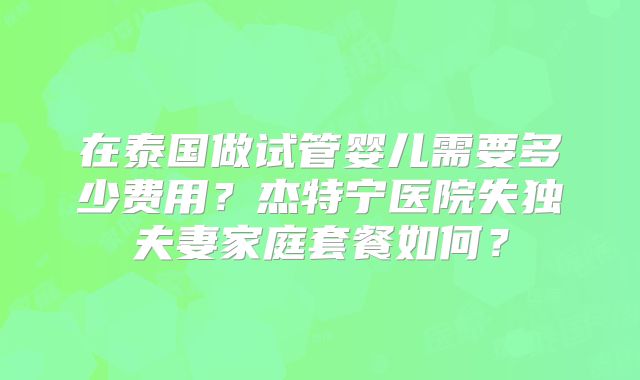在泰国做试管婴儿需要多少费用？杰特宁医院失独夫妻家庭套餐如何？