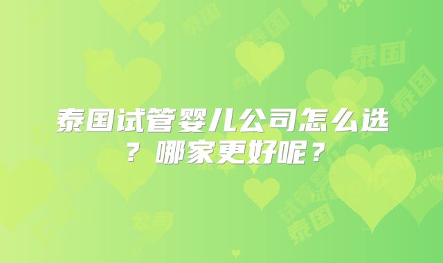 泰国试管婴儿公司怎么选？哪家更好呢？