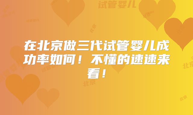 在北京做三代试管婴儿成功率如何！不懂的速速来看！