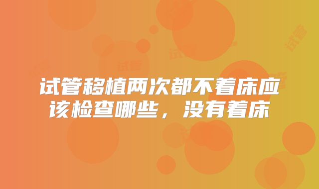 试管移植两次都不着床应该检查哪些，没有着床