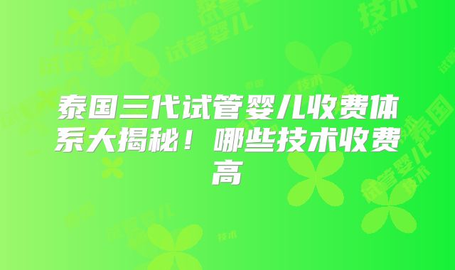 泰国三代试管婴儿收费体系大揭秘！哪些技术收费高
