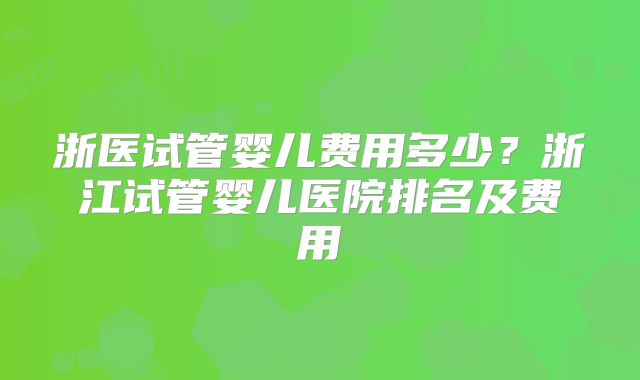 浙医试管婴儿费用多少？浙江试管婴儿医院排名及费用