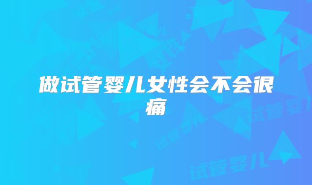 做试管婴儿女性会不会很痛
