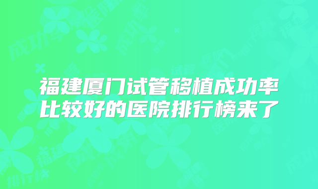 福建厦门试管移植成功率比较好的医院排行榜来了