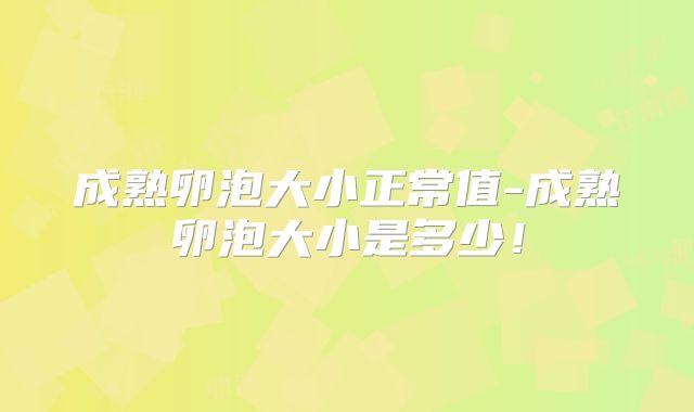 成熟卵泡大小正常值-成熟卵泡大小是多少！