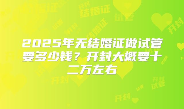 2025年无结婚证做试管要多少钱?开封大概要十二万左右