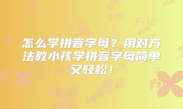怎么学拼音字母?用对方法教小孩学拼音字母简单又轻松!