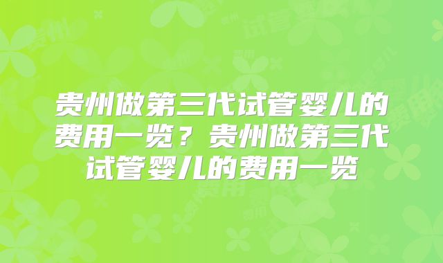 贵州做第三代试管婴儿的费用一览?贵州做第三代试管婴儿的费用一览