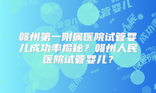 赣州第一附属医院试管婴儿成功率揭秘?赣州人民医院试管婴儿?