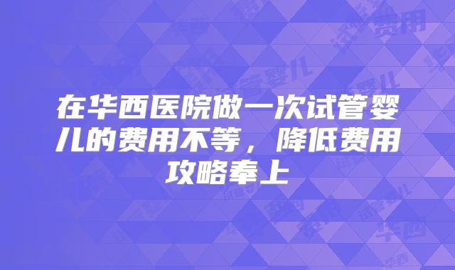 在华西医院做一次试管婴儿的费用不等,降低费用攻略奉上