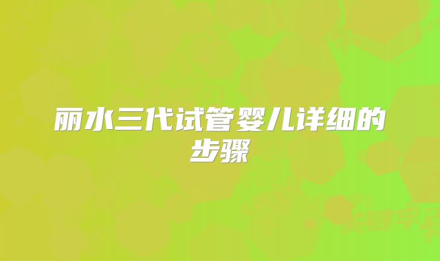 丽水三代试管婴儿详细的步骤