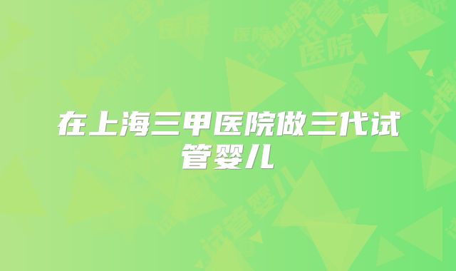 在上海三甲医院做三代试管婴儿
