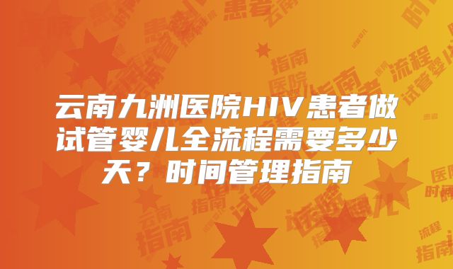 云南九洲医院HIV患者做试管婴儿全流程需要多少天？时间管理指南