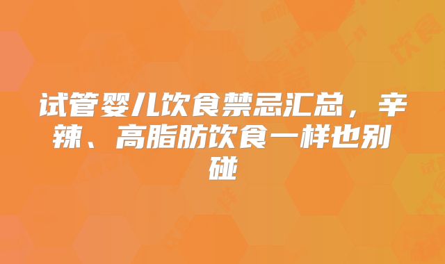 试管婴儿饮食禁忌汇总，辛辣、高脂肪饮食一样也别碰
