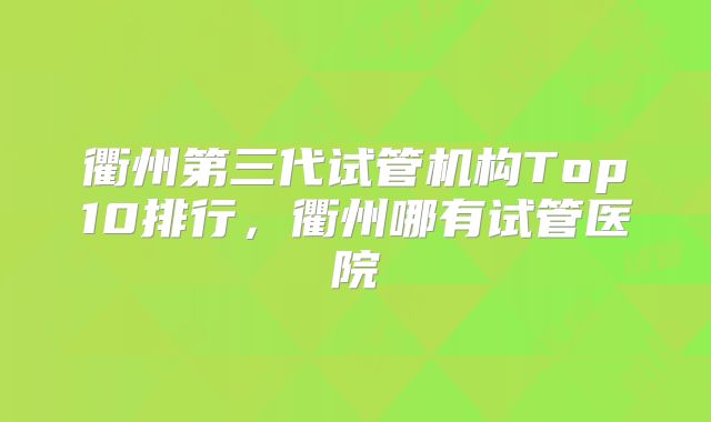 衢州第三代试管机构Top10排行,衢州哪有试管医院