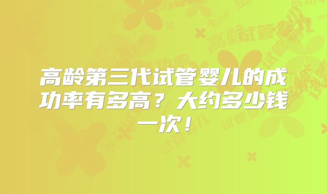 高龄第三代试管婴儿的成功率有多高?大约多少钱一次!