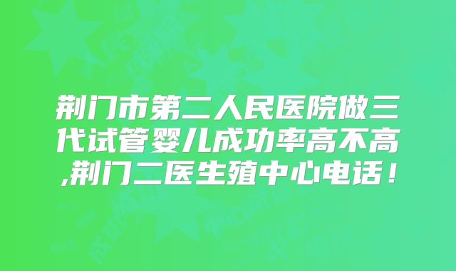 荆门市第二人民医院做三代试管婴儿成功率高不高,荆门二医生殖中心电话！