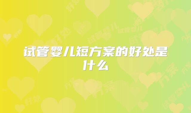 试管婴儿短方案的好处是什么