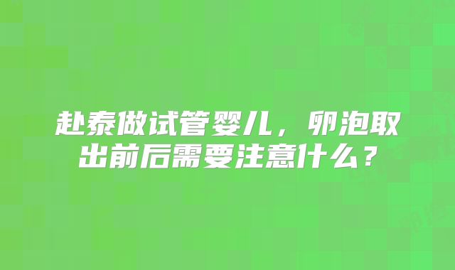 赴泰做试管婴儿，卵泡取出前后需要注意什么？