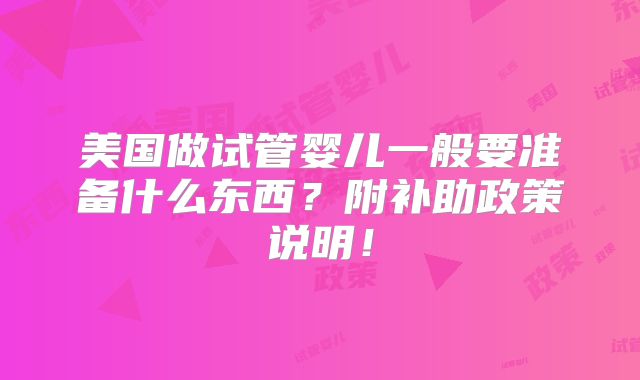 美国做试管婴儿一般要准备什么东西?附补助政策说明!