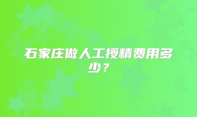 石家庄做人工授精费用多少?
