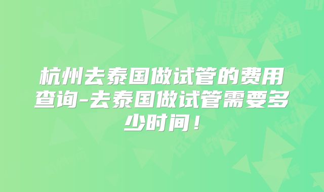 杭州去泰国做试管的费用查询-去泰国做试管需要多少时间！