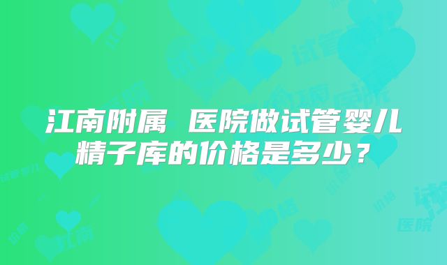 江南附属 医院做试管婴儿精子库的价格是多少？