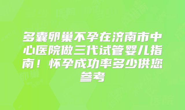 多囊卵巢不孕在济南市中心医院做三代试管婴儿指南!怀孕成功率多少供您参考