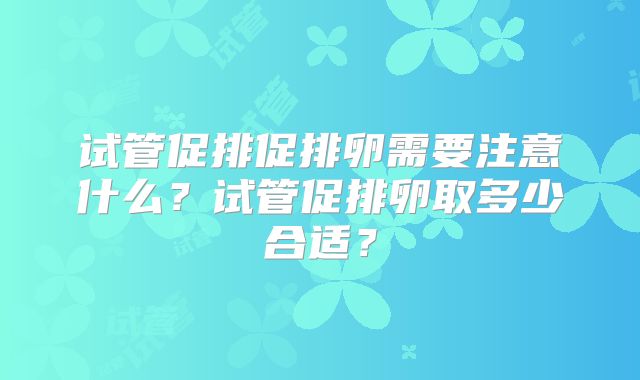 试管促排促排卵需要注意什么？试管促排卵取多少合适？