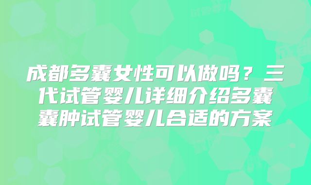 成都多囊女性可以做吗?三代试管婴儿详细介绍多囊囊肿试管婴儿合适的方案