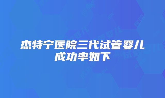 杰特宁医院三代试管婴儿成功率如下