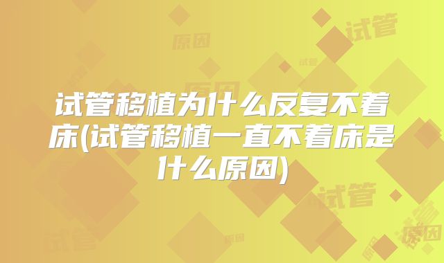 试管移植为什么反复不着床(试管移植一直不着床是什么原因)