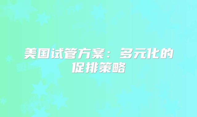美国试管方案：多元化的促排策略