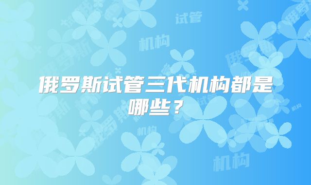 俄罗斯试管三代机构都是哪些？