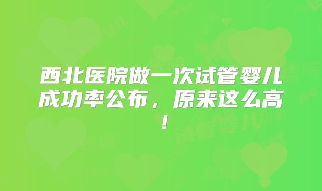 西北医院做一次试管婴儿成功率公布，原来这么高！