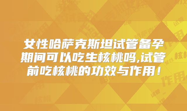 女性哈萨克斯坦试管备孕期间可以吃生核桃吗,试管前吃核桃的功效与作用!