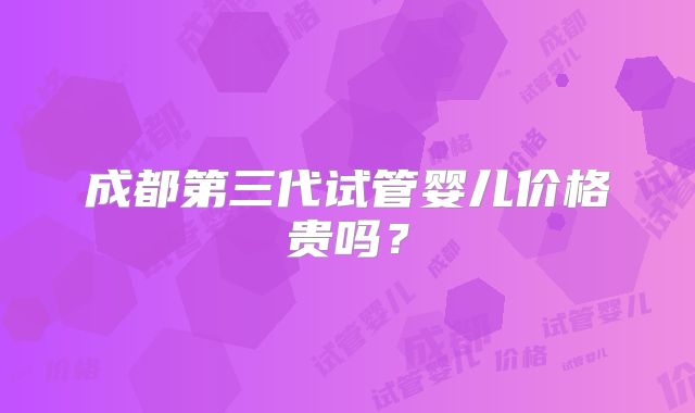 成都第三代试管婴儿价格贵吗？