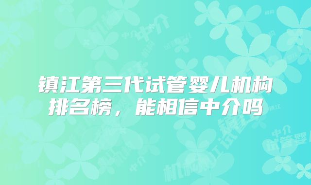 镇江第三代试管婴儿机构排名榜,能相信中介吗