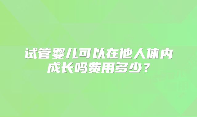 试管婴儿可以在他人体内成长吗费用多少?