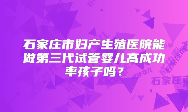 石家庄市妇产生殖医院能做第三代试管婴儿高成功率孩子吗？