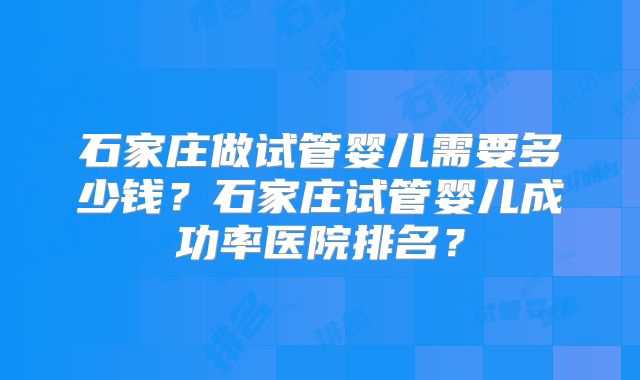 石家庄做试管婴儿需要多少钱？石家庄试管婴儿成功率医院排名？