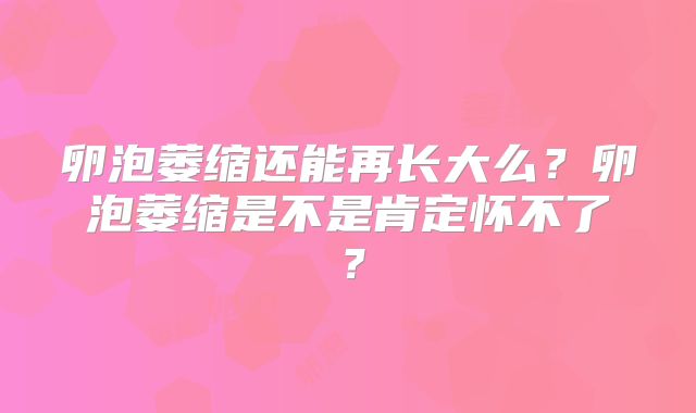 卵泡萎缩还能再长大么?卵泡萎缩是不是肯定怀不了?